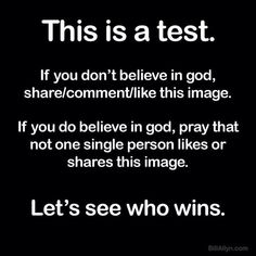 This is a test. If you don't believe in god, share/comment/like this image. If you do believe in god, pray that not one single person likes or shares this image. Let's see who wins.